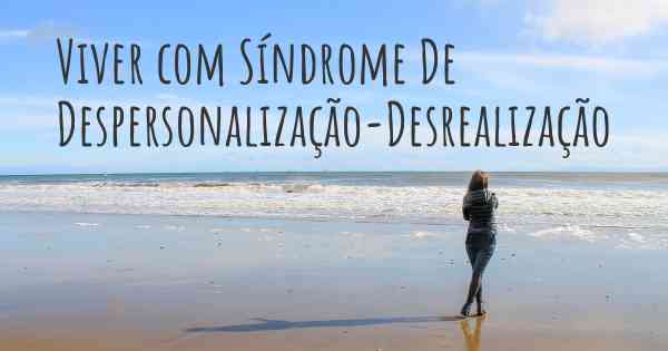 Viver com Síndrome De Despersonalização-Desrealização