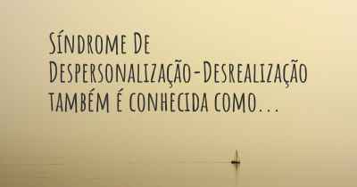 Síndrome De Despersonalização-Desrealização também é conhecida como...