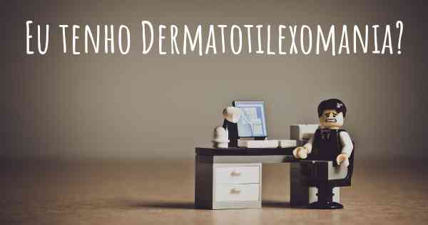 Eu tenho Dermatotilexomania?