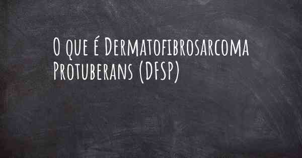 O que é Dermatofibrosarcoma Protuberans (DFSP)