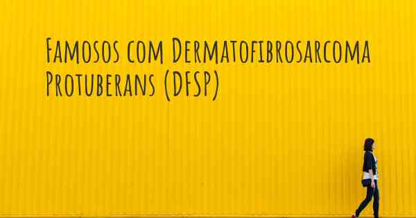 Famosos com Dermatofibrosarcoma Protuberans (DFSP)