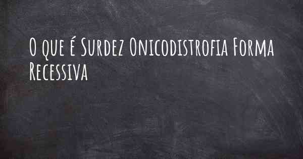 O que é Surdez Onicodistrofia Forma Recessiva