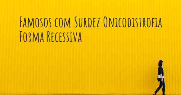 Famosos com Surdez Onicodistrofia Forma Recessiva