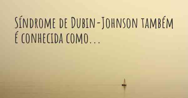 Síndrome de Dubin-Johnson também é conhecida como...