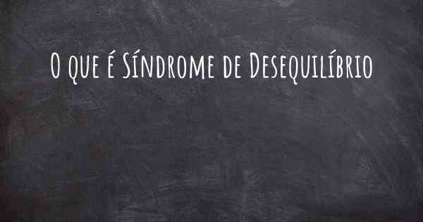 O que é Síndrome de Desequilíbrio