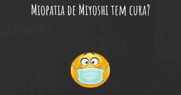Miopatia de Miyoshi tem cura?