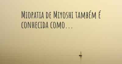 Miopatia de Miyoshi também é conhecida como...