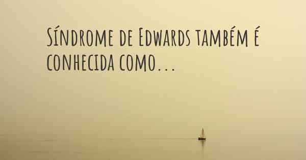 Síndrome de Edwards também é conhecida como...