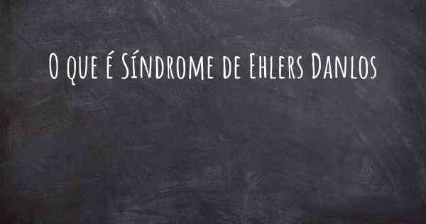 O que é Síndrome de Ehlers Danlos