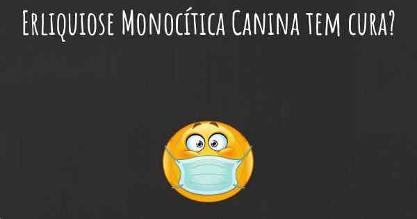 Erliquiose Monocítica Canina tem cura?