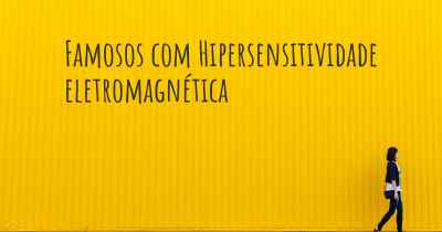 Famosos com Hipersensitividade eletromagnética