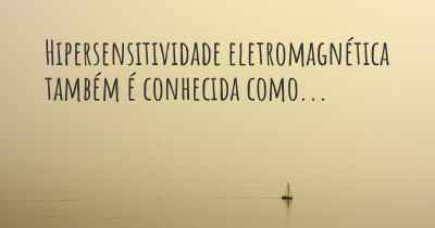 Hipersensitividade eletromagnética também é conhecida como...