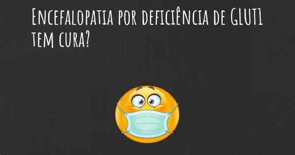 Encefalopatia por deficiência de GLUT1 tem cura?