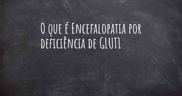 O que é Encefalopatia por deficiência de GLUT1