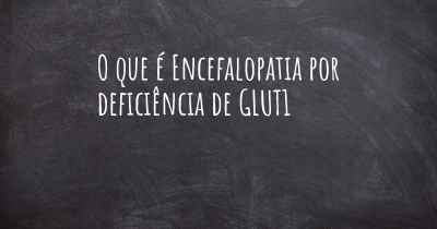 O que é Encefalopatia por deficiência de GLUT1