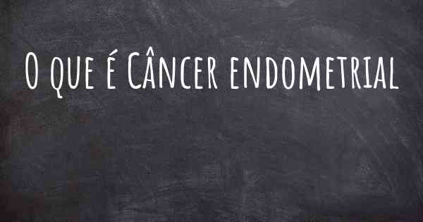 O que é Câncer endometrial