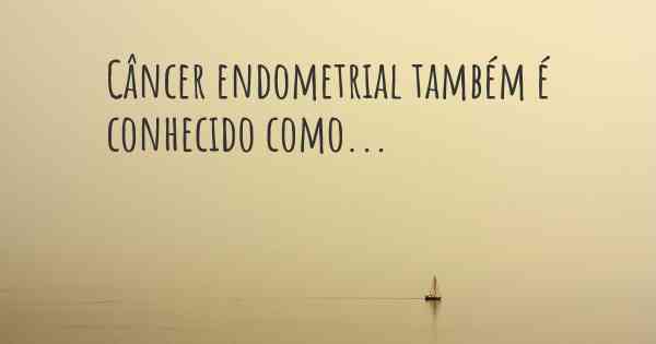 Câncer endometrial também é conhecido como...