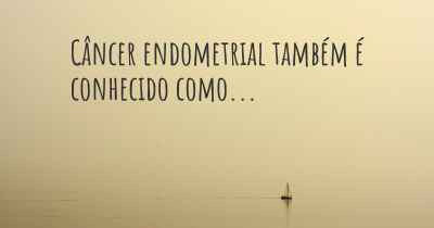 Câncer endometrial também é conhecido como...