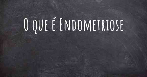 O que é Endometriose