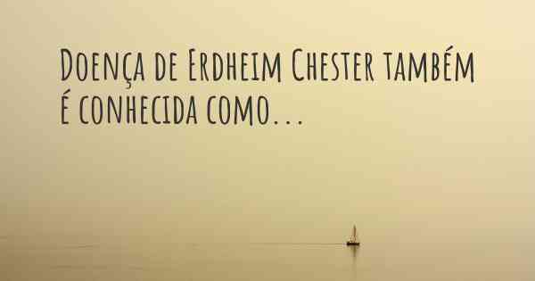 Doença de Erdheim Chester também é conhecida como...