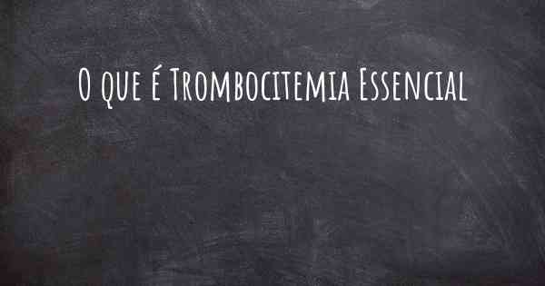 O que é Trombocitemia Essencial