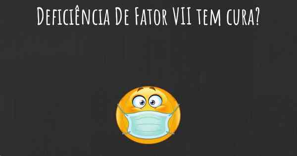 Deficiência De Fator VII tem cura?