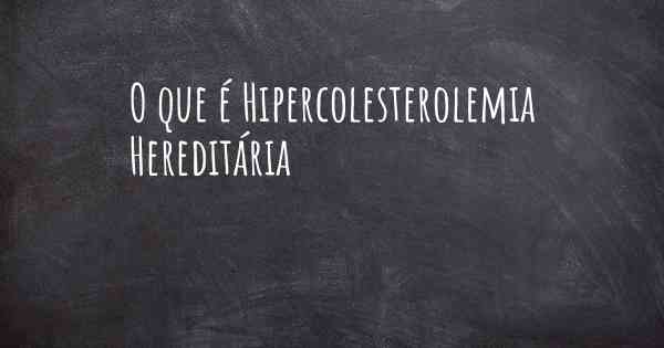 O que é Hipercolesterolemia Hereditária