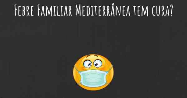 Febre Familiar Mediterrânea tem cura?