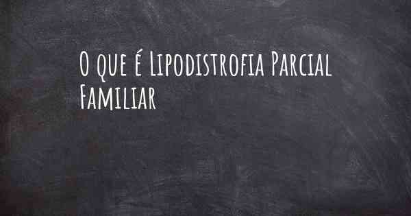 O que é Lipodistrofia Parcial Familiar