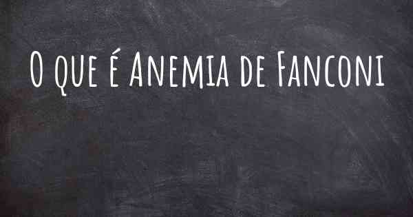 O que é Anemia de Fanconi