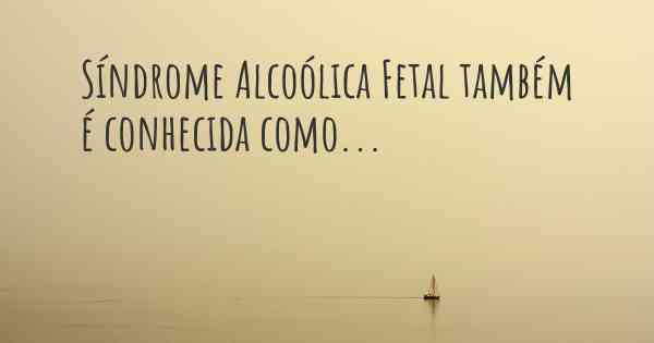 Síndrome Alcoólica Fetal também é conhecida como...