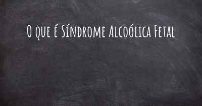 O que é Síndrome Alcoólica Fetal