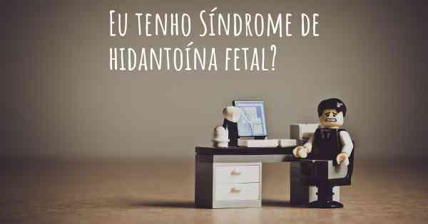 Eu tenho Síndrome de hidantoína fetal?