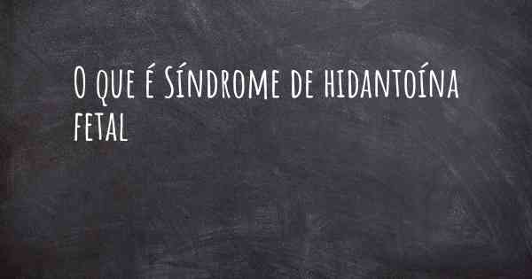 O que é Síndrome de hidantoína fetal