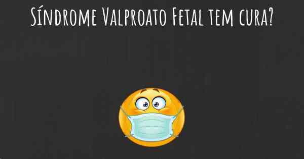 Síndrome Valproato Fetal tem cura?