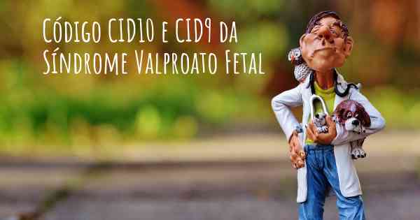 Código CID10 e CID9 da Síndrome Valproato Fetal