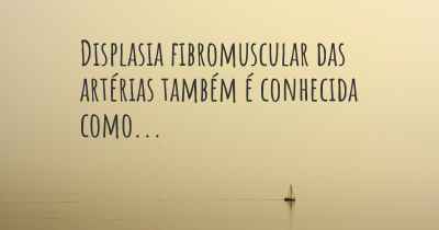 Displasia fibromuscular das artérias também é conhecida como...