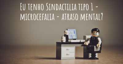 Eu tenho Sindactilia tipo 1 - microcefalia - atraso mental?