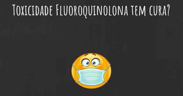 Toxicidade Fluoroquinolona tem cura?