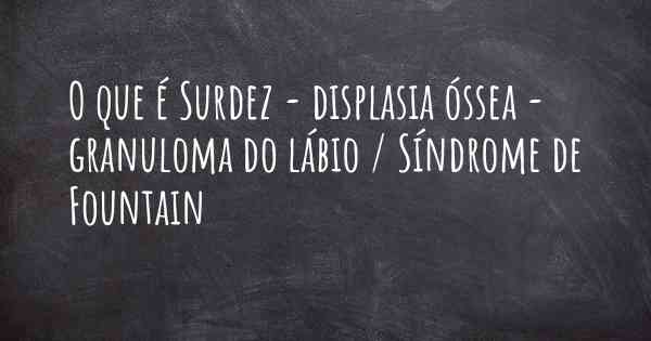 O que é Surdez - displasia óssea - granuloma do lábio / Síndrome de Fountain