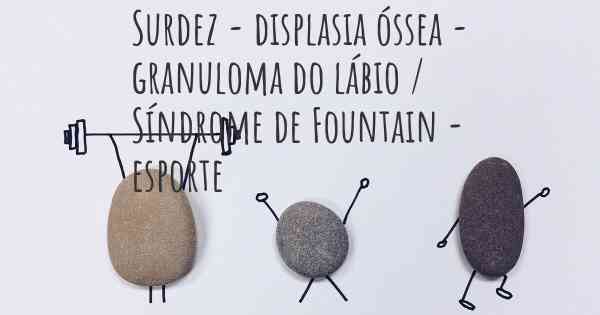 Surdez - displasia óssea - granuloma do lábio / Síndrome de Fountain - esporte