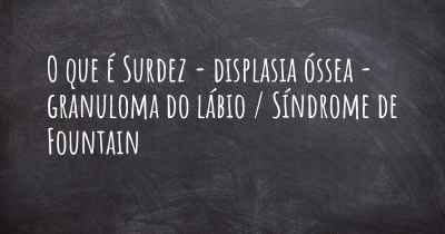 O que é Surdez - displasia óssea - granuloma do lábio / Síndrome de Fountain