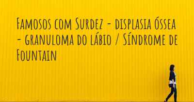 Famosos com Surdez - displasia óssea - granuloma do lábio / Síndrome de Fountain