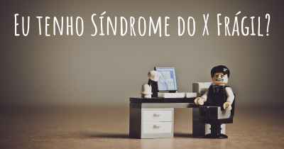 Eu tenho Síndrome do X Frágil?