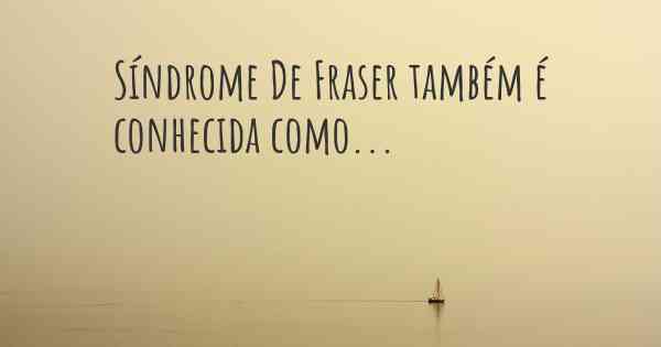 Síndrome De Fraser também é conhecida como...
