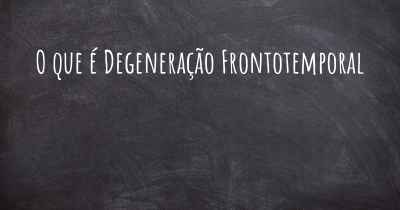 O que é Degeneração Frontotemporal