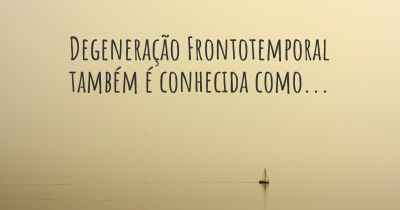 Degeneração Frontotemporal também é conhecida como...