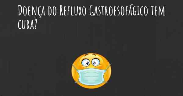 Doença do Refluxo Gastroesofágico tem cura?