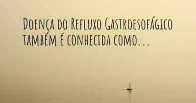 Doença do Refluxo Gastroesofágico também é conhecida como...