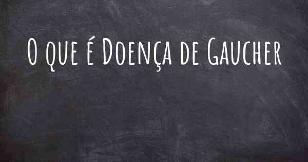 O que é Doença de Gaucher